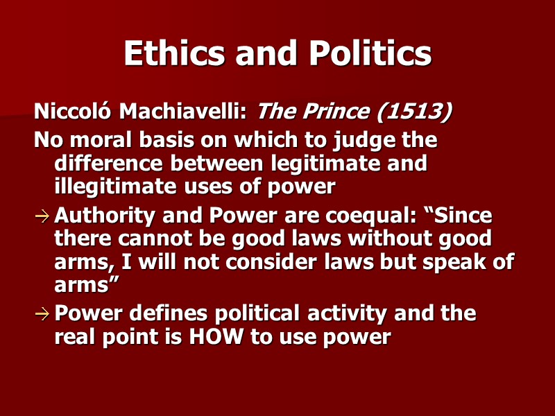 Ethics and Politics Niccoló Machiavelli: The Prince (1513) No moral basis on which to